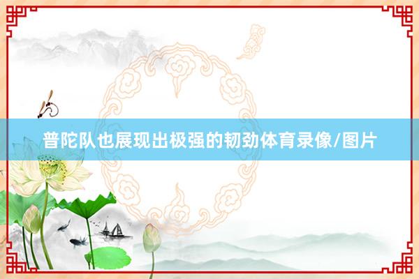 普陀队也展现出极强的韧劲体育录像/图片