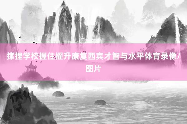 撑捏学校握住擢升康复西宾才智与水平体育录像/图片