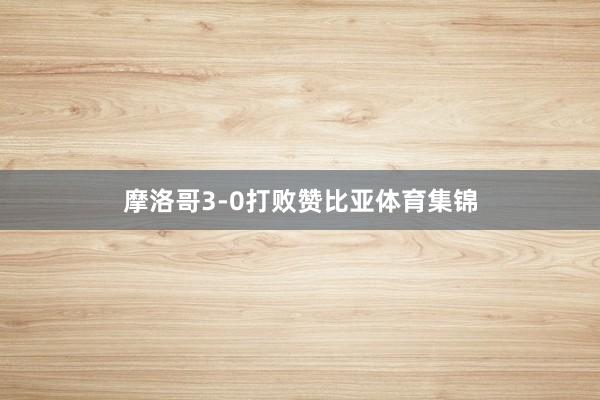 摩洛哥3-0打败赞比亚体育集锦