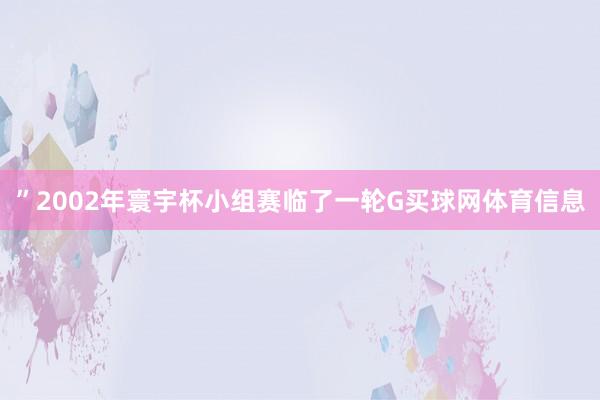 ”2002年寰宇杯小组赛临了一轮G买球网体育信息