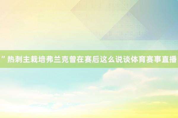 ”热刺主栽培弗兰克曾在赛后这么说谈体育赛事直播