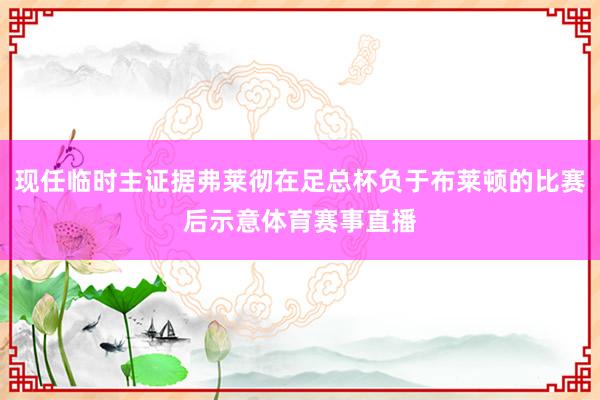 现任临时主证据弗莱彻在足总杯负于布莱顿的比赛后示意体育赛事直播