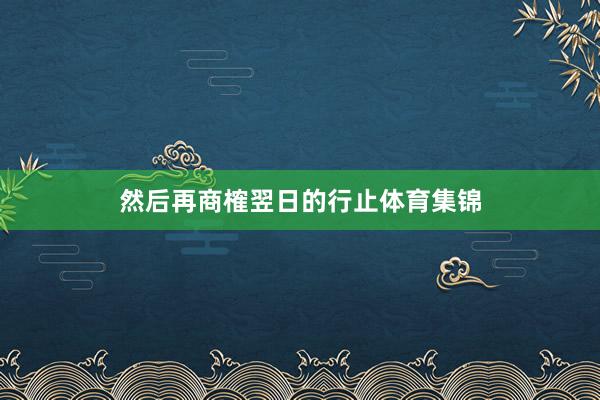 然后再商榷翌日的行止体育集锦