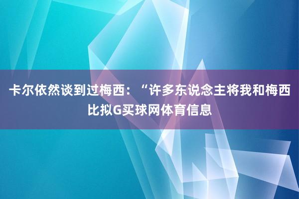 卡尔依然谈到过梅西：“许多东说念主将我和梅西比拟G买球网体育信息