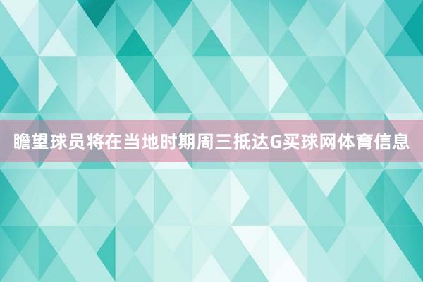 瞻望球员将在当地时期周三抵达G买球网体育信息