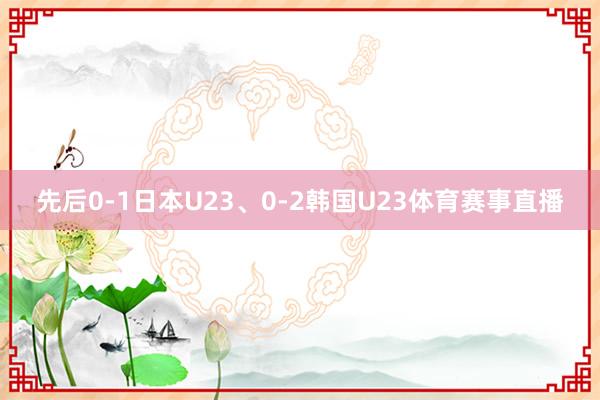 先后0-1日本U23、0-2韩国U23体育赛事直播