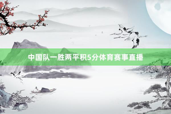 中国队一胜两平积5分体育赛事直播