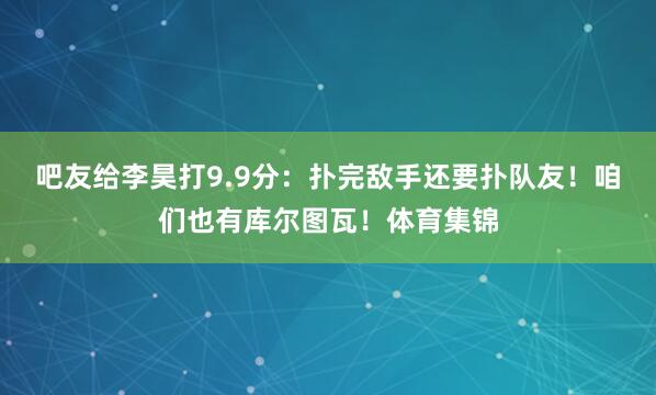 吧友给李昊打9.9分：扑完敌手还要扑队友！咱们也有库尔图瓦！体育集锦