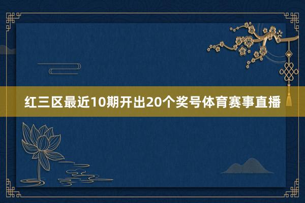 红三区最近10期开出20个奖号体育赛事直播
