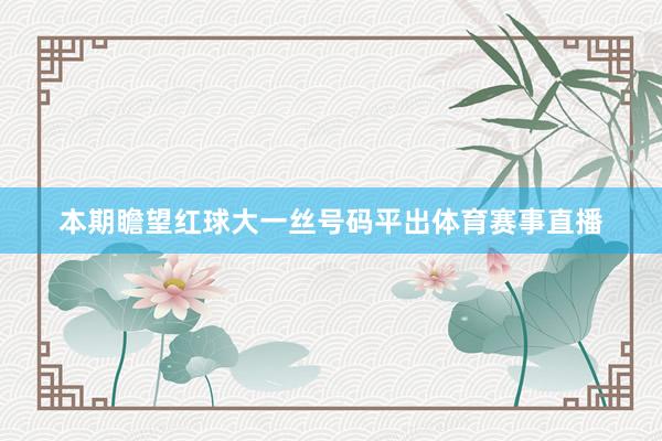本期瞻望红球大一丝号码平出体育赛事直播