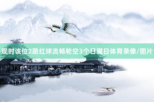 现时该位2路红球流畅轮空3个日曜日体育录像/图片