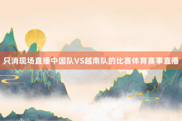 只消现场直播中国队VS越南队的比赛体育赛事直播