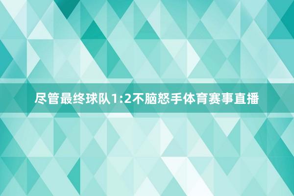 尽管最终球队1:2不脑怒手体育赛事直播