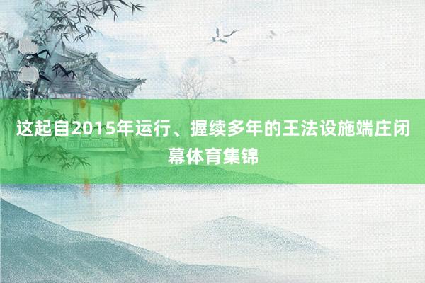 这起自2015年运行、握续多年的王法设施端庄闭幕体育集锦