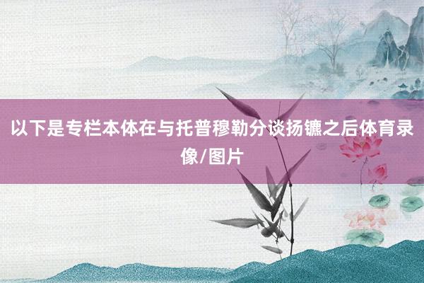 以下是专栏本体在与托普穆勒分谈扬镳之后体育录像/图片