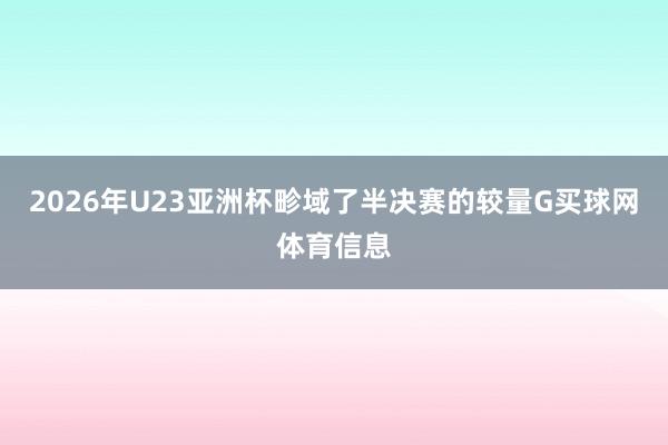 2026年U23亚洲杯畛域了半决赛的较量G买球网体育信息