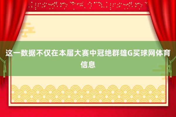 这一数据不仅在本届大赛中冠绝群雄G买球网体育信息