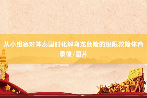 从小组赛对阵泰国时化解乌龙危险的极限救险体育录像/图片
