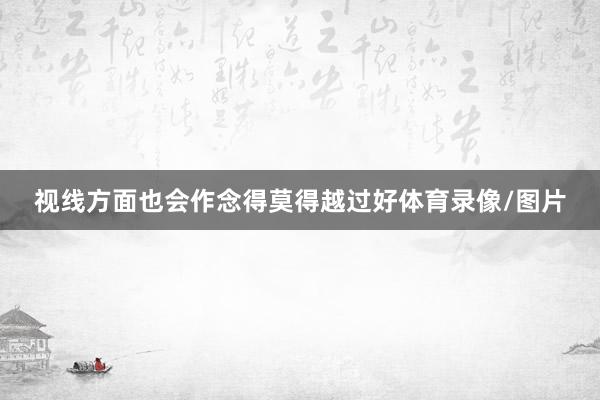 视线方面也会作念得莫得越过好体育录像/图片