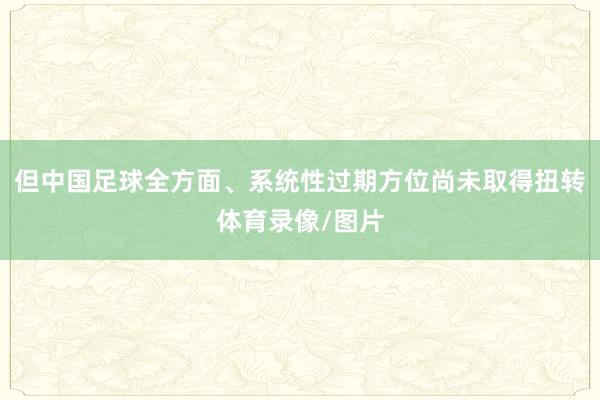 但中国足球全方面、系统性过期方位尚未取得扭转体育录像/图片
