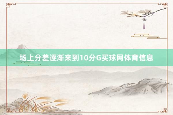 场上分差逐渐来到10分G买球网体育信息