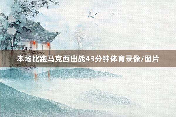 本场比跑马克西出战43分钟体育录像/图片
