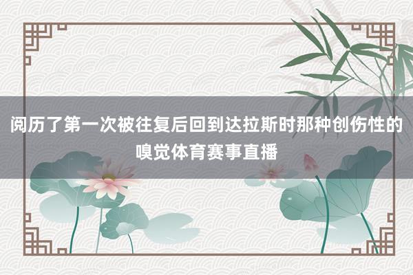 阅历了第一次被往复后回到达拉斯时那种创伤性的嗅觉体育赛事直播