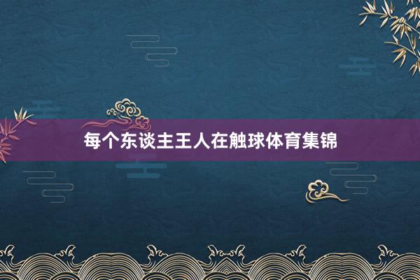 每个东谈主王人在触球体育集锦
