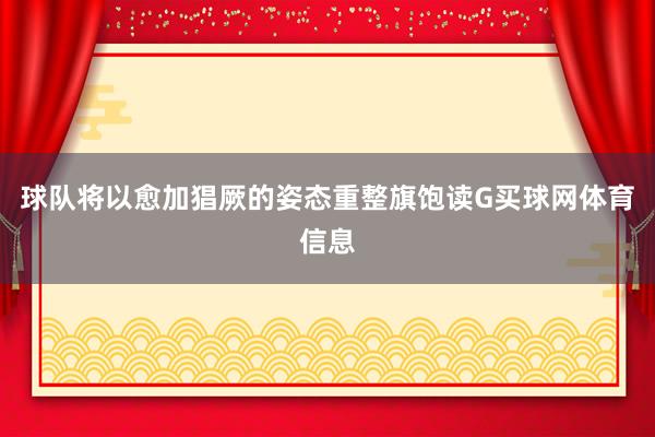 球队将以愈加猖厥的姿态重整旗饱读G买球网体育信息