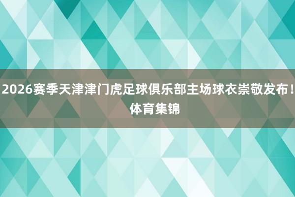 2026赛季天津津门虎足球俱乐部主场球衣崇敬发布！    体育集锦