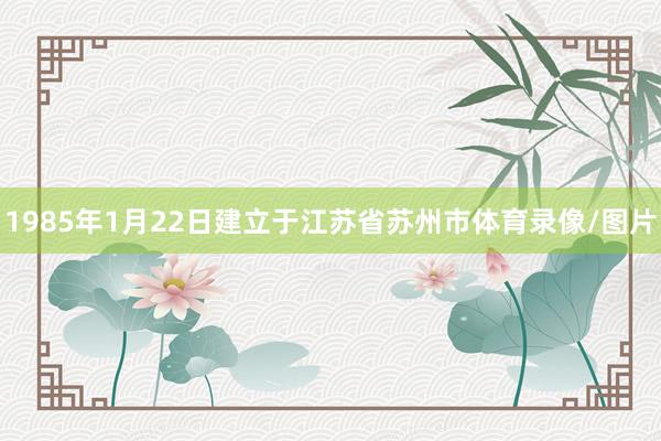 1985年1月22日建立于江苏省苏州市体育录像/图片