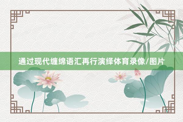通过现代缠绵语汇再行演绎体育录像/图片