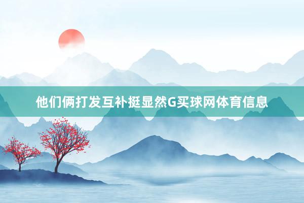 他们俩打发互补挺显然G买球网体育信息