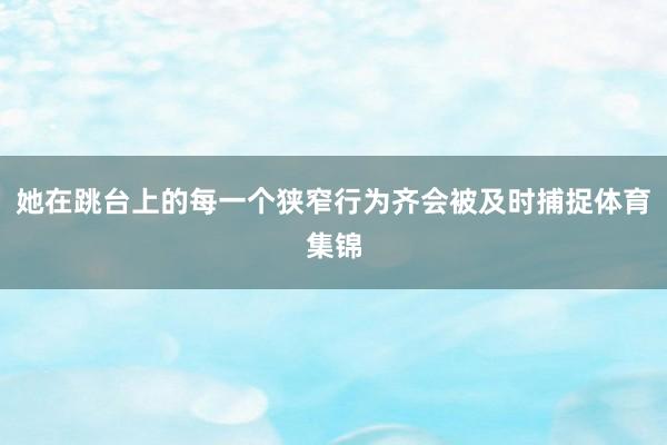 她在跳台上的每一个狭窄行为齐会被及时捕捉体育集锦