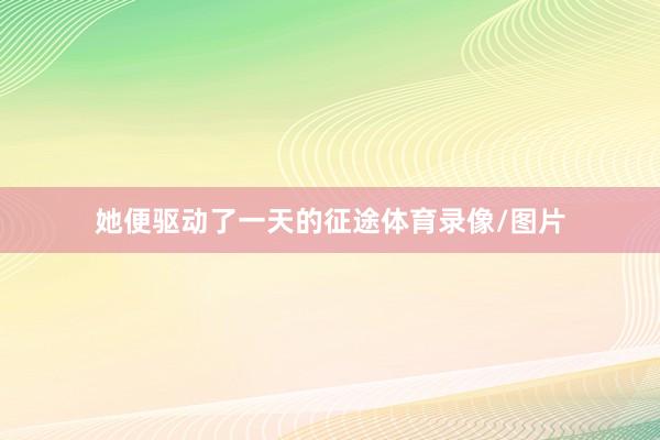 她便驱动了一天的征途体育录像/图片