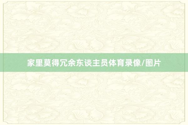 家里莫得冗余东谈主员体育录像/图片
