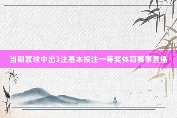 当期寰球中出3注基本投注一等奖体育赛事直播