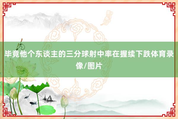 毕竟他个东谈主的三分球射中率在握续下跌体育录像/图片