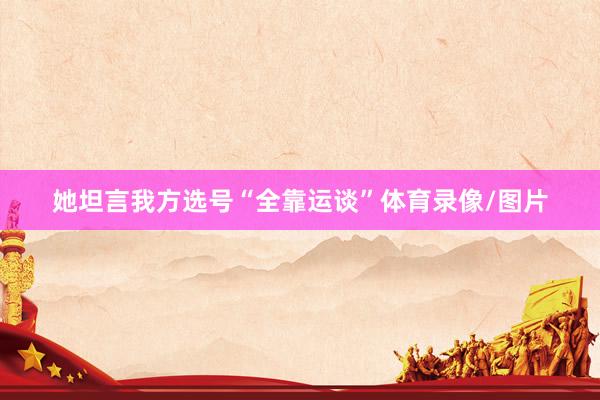 她坦言我方选号“全靠运谈”体育录像/图片