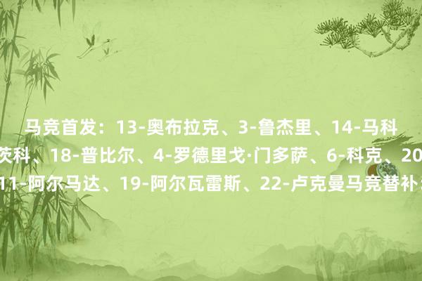 马竞首发：13-奥布拉克、3-鲁杰里、14-马科斯·略伦特、17-汉茨科、18-普比尔、4-罗德里戈·门多萨、6-科克、20-朱利亚诺·西蒙尼、11-阿尔马达、19-阿尔瓦雷斯、22-卢克曼马竞替补：穆索、埃斯基韦尔、吉梅内斯、朗格莱、莫利纳、勒诺尔芒、巴埃纳、奥贝德·巴尔加斯、塞拉诺、格列兹曼、瑟尔洛特    体育赛事直播