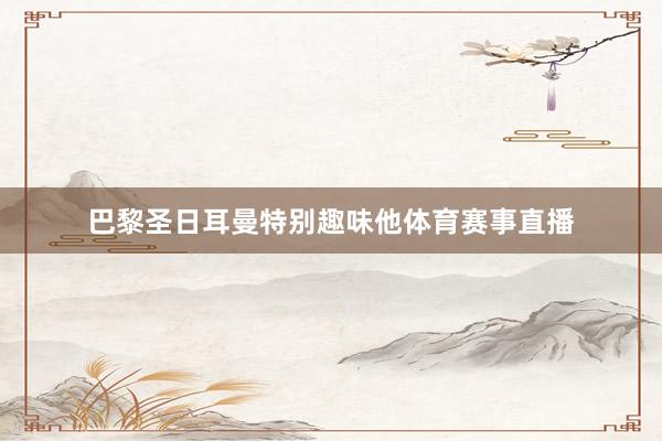 巴黎圣日耳曼特别趣味他体育赛事直播