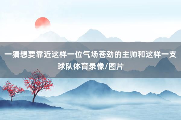 一猜想要靠近这样一位气场苍劲的主帅和这样一支球队体育录像/图片