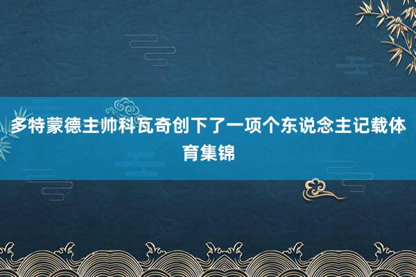 多特蒙德主帅科瓦奇创下了一项个东说念主记载体育集锦