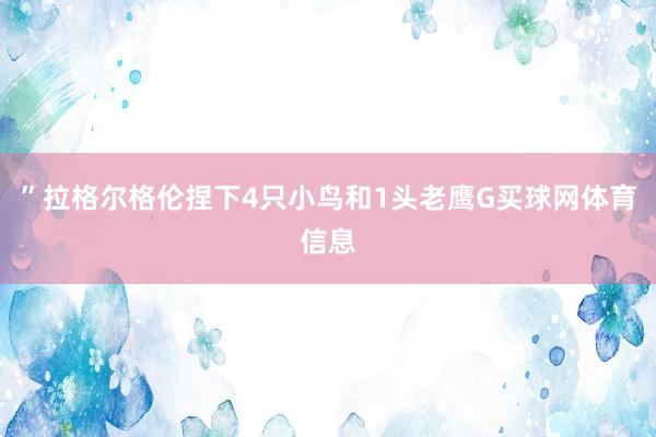 ”　　拉格尔格伦捏下4只小鸟和1头老鹰G买球网体育信息