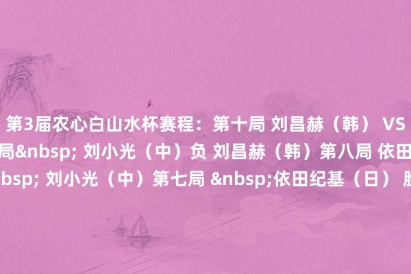 第3届农心白山水杯赛程：　　第十局 刘昌赫（韩） VS 小林光一（日）　　第九局&nbsp; 刘小光（中）负 刘昌赫（韩）　　第八局 依田纪基（日） 负&nbsp; 刘小光（中）　　第七局 &nbsp;依田纪基（日） 胜 曹薰铉（韩）&nbsp;　　第六局 曹薰铉（韩） 胜 芮乃伟（中）　　第五局 芮乃伟（中） 胜 山城宏（日）　　第四局 芮乃伟（中） 胜 金钟秀（韩）　　第三局 芮乃伟（中） 胜&nbsp;中野宽也（日）　　第二局 中野宽也（日） 胜 金荣桓（韩）　　第一局 中野宽也（日） 胜 曹大元（中）　　中国队：刘小光 曹大元 芮乃伟 俞斌　　韩国队：曹薰铉 金钟秀 刘昌赫 金荣桓　　日本队：小林光一 山城宏 依田纪基 中野宽也															                体育赛事直播