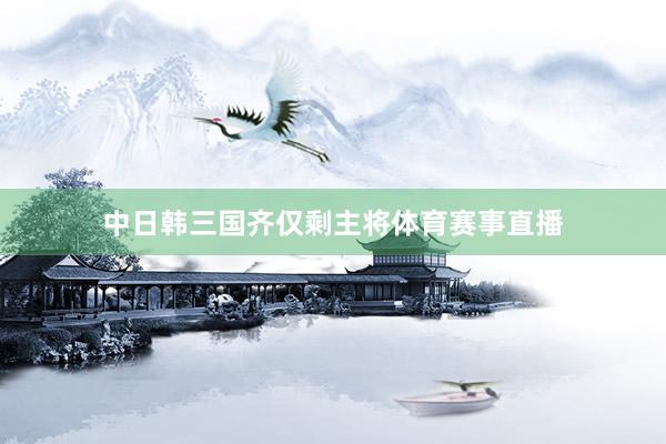 中日韩三国齐仅剩主将体育赛事直播