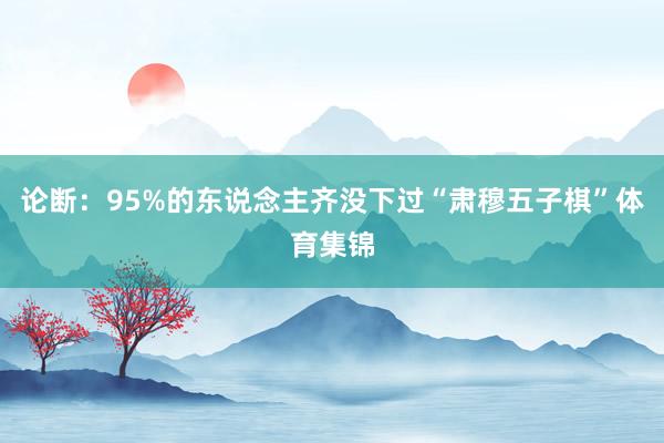 论断：95%的东说念主齐没下过“肃穆五子棋”体育集锦