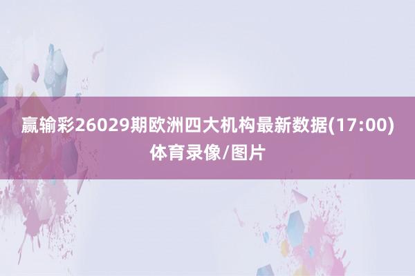 赢输彩26029期欧洲四大机构最新数据(17:00)体育录像/图片