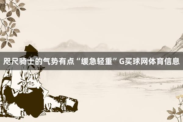 咫尺骑士的气势有点“缓急轻重”G买球网体育信息