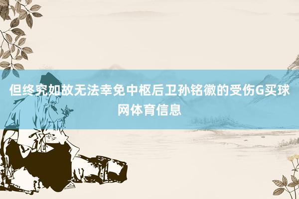 但终究如故无法幸免中枢后卫孙铭徽的受伤G买球网体育信息